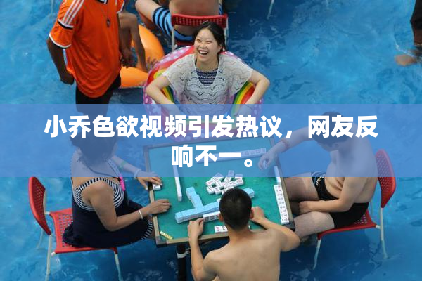 小乔色欲视频引发热议，网友反响不一。