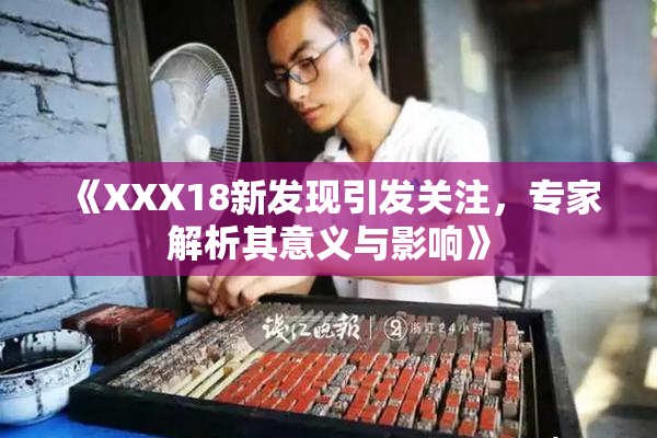 《XXX18新发现引发关注，专家解析其意义与影响》