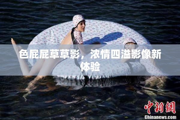 色屁屁草草影，浓情四溢影像新体验
