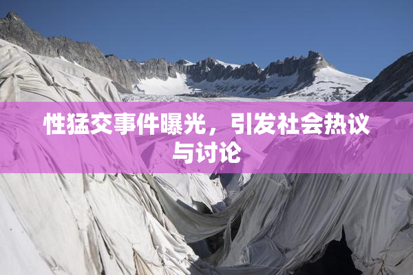 性猛交事件曝光，引发社会热议与讨论