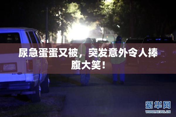 尿急蛋蛋又被，突发意外令人捧腹大笑！