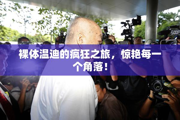 裸体温迪的疯狂之旅，惊艳每一个角落！