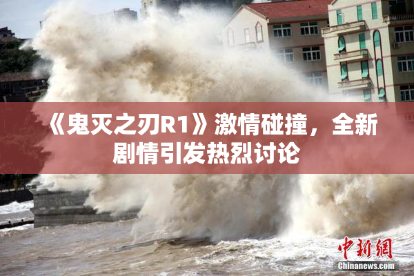 《鬼灭之刃R1》激情碰撞，全新剧情引发热烈讨论