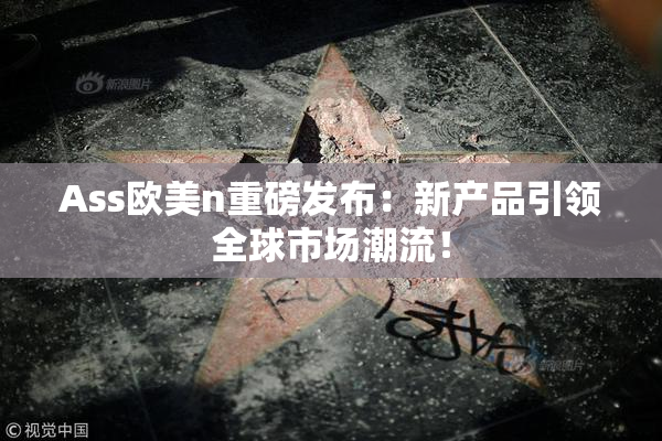 Ass欧美n重磅发布：新产品引领全球市场潮流！