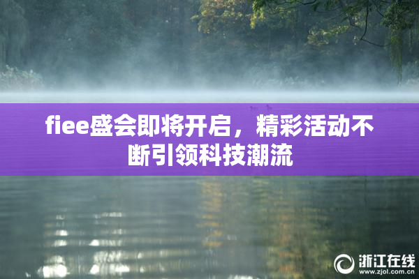 fiee盛会即将开启，精彩活动不断引领科技潮流