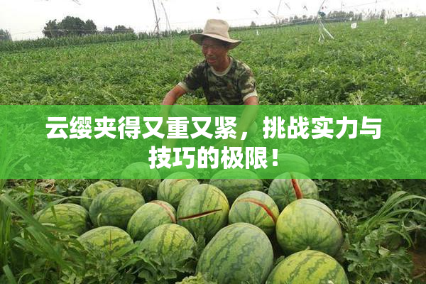 云缨夹得又重又紧，挑战实力与技巧的极限！