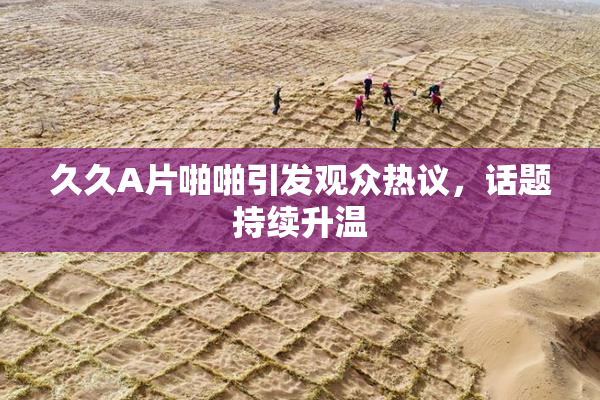 久久A片啪啪引发观众热议，话题持续升温