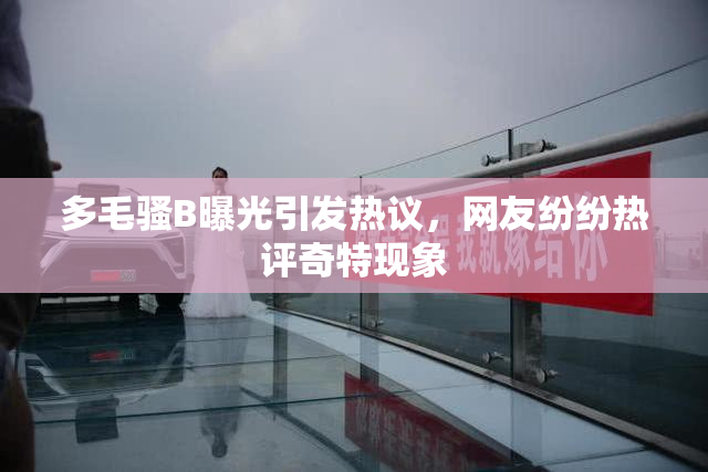 多毛骚B曝光引发热议，网友纷纷热评奇特现象