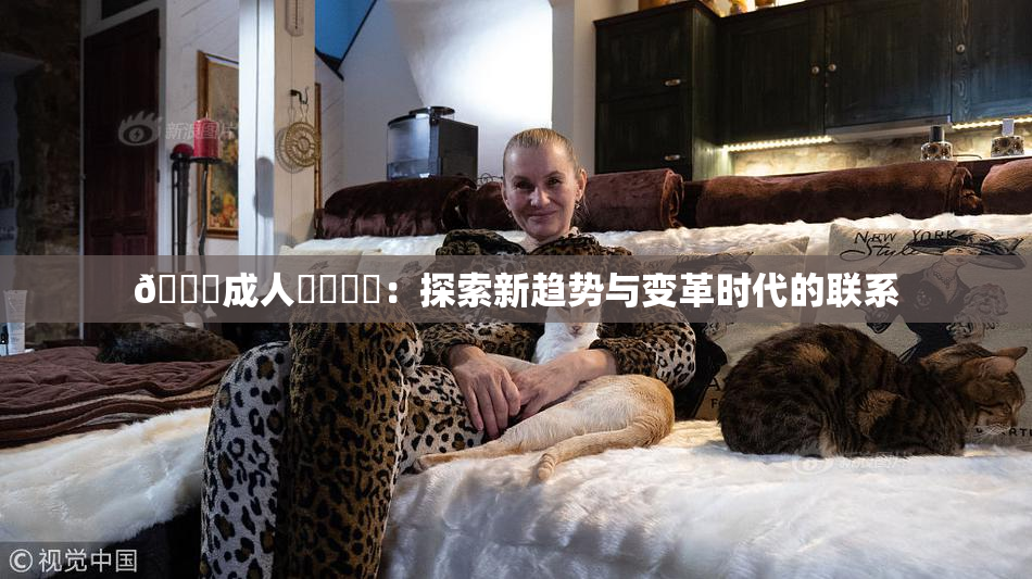 🔞成人❌‌❌‌：探索新趋势与变革时代的联系