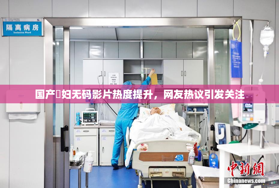 国产婬妇无码影片热度提升，网友热议引发关注