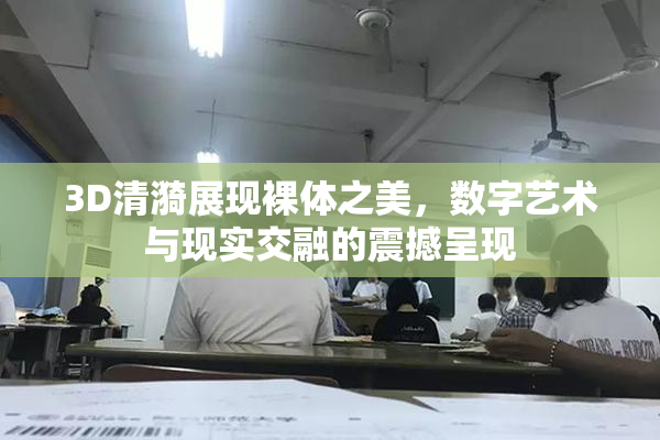 3D清漪展现裸体之美，数字艺术与现实交融的震撼呈现