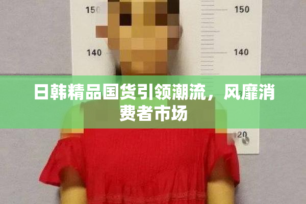 日韩精品国货引领潮流，风靡消费者市场