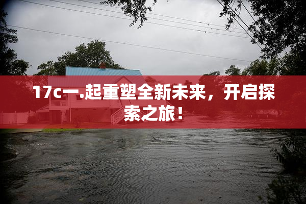 17c一.起重塑全新未来，开启探索之旅！