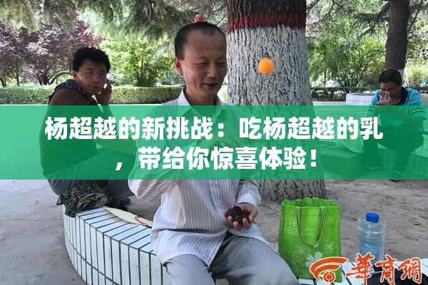 杨超越的新挑战：吃杨超越的乳，带给你惊喜体验！