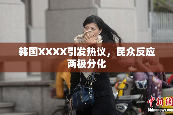 韩国XXXX引发热议，民众反应两极分化