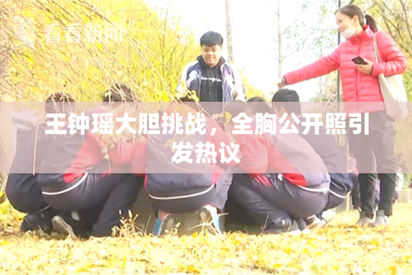 王钟瑶大胆挑战，全胸公开照引发热议