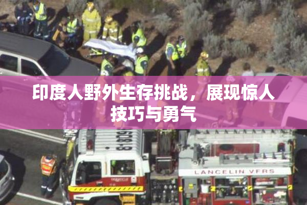 印度人野外生存挑战，展现惊人技巧与勇气