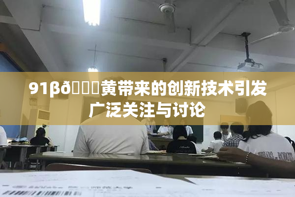 91β🔞黄带来的创新技术引发广泛关注与讨论