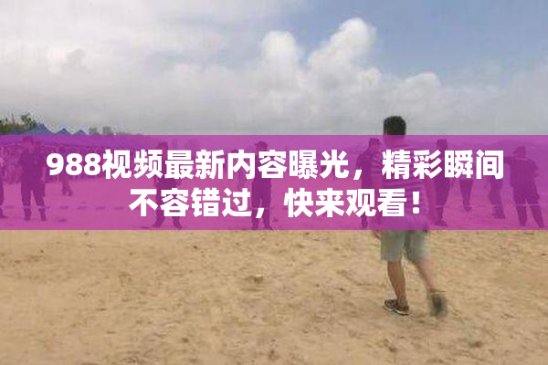 988视频最新内容曝光，精彩瞬间不容错过，快来观看！