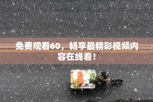 免费观看60，畅享最精彩视频内容在线看！