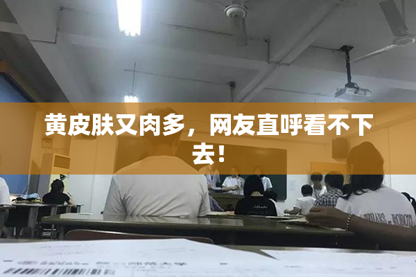 黄皮肤又肉多，网友直呼看不下去！