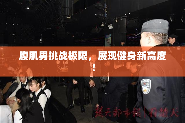 腹肌男挑战极限，展现健身新高度！