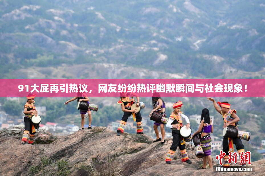 91大屁再引热议，网友纷纷热评幽默瞬间与社会现象！