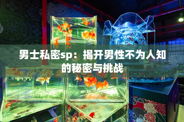 男士私密sp：揭开男性不为人知的秘密与挑战