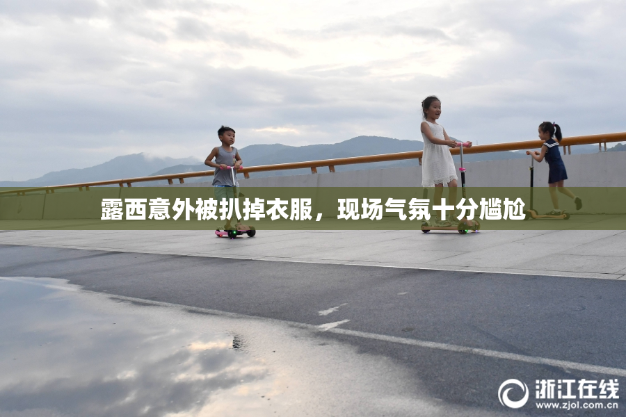露西意外被扒掉衣服，现场气氛十分尴尬