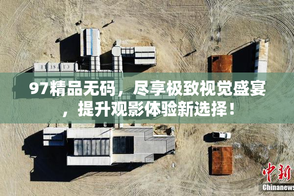 97精品无码，尽享极致视觉盛宴，提升观影体验新选择！