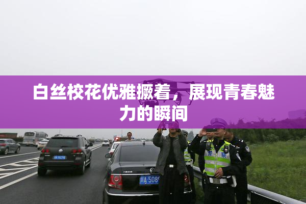 白丝校花优雅撅着，展现青春魅力的瞬间