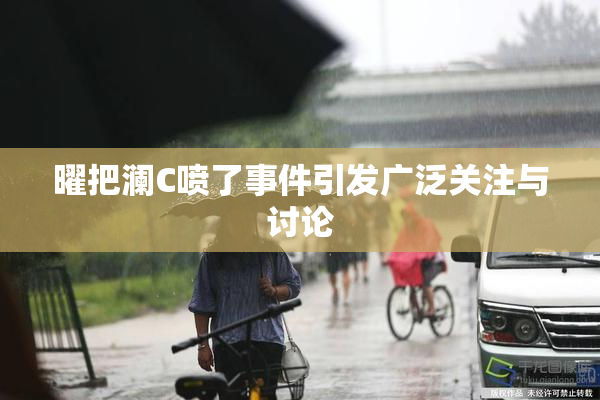曜把澜C喷了事件引发广泛关注与讨论