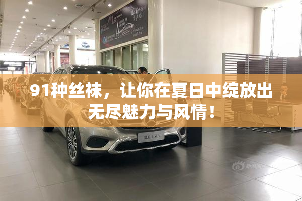 91种丝袜，让你在夏日中绽放出无尽魅力与风情！