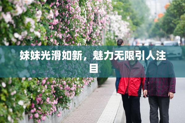 妹妹光滑如新，魅力无限引人注目