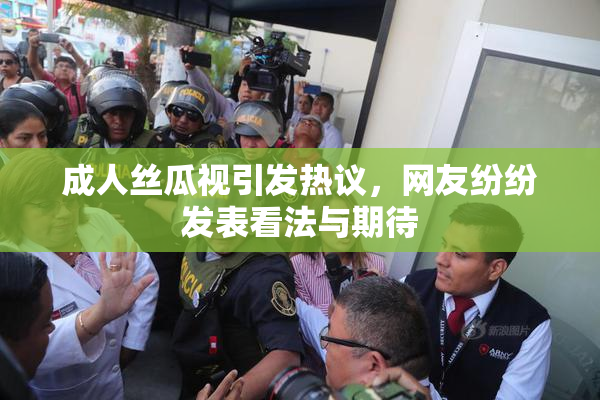 成人丝瓜视引发热议，网友纷纷发表看法与期待