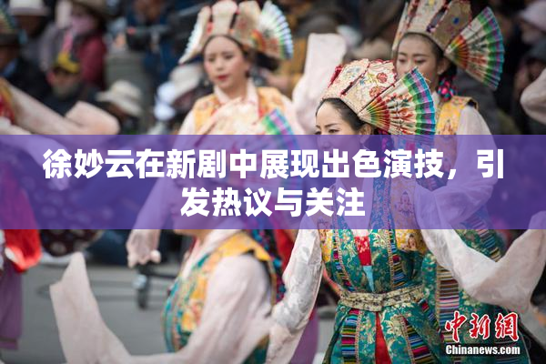 徐妙云在新剧中展现出色演技，引发热议与关注