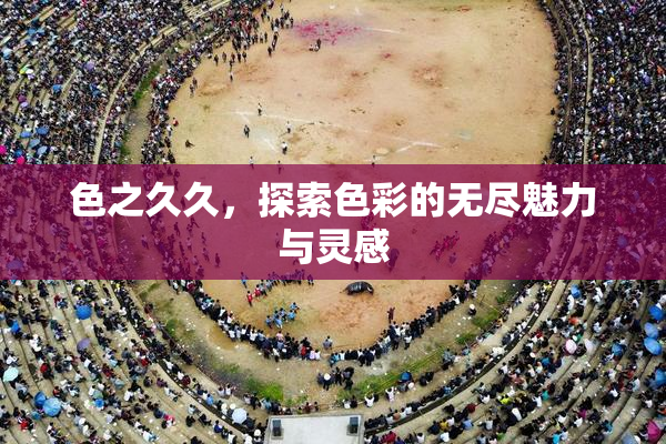 色之久久，探索色彩的无尽魅力与灵感