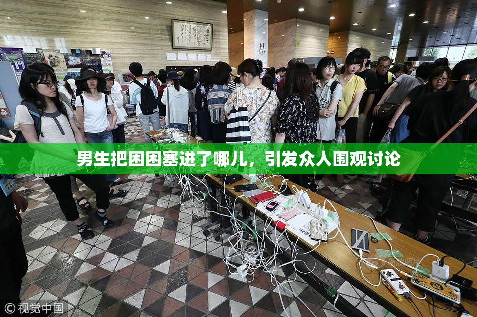 男生把困困塞进了哪儿，引发众人围观讨论