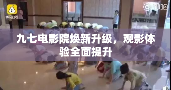 九七电影院焕新升级，观影体验全面提升