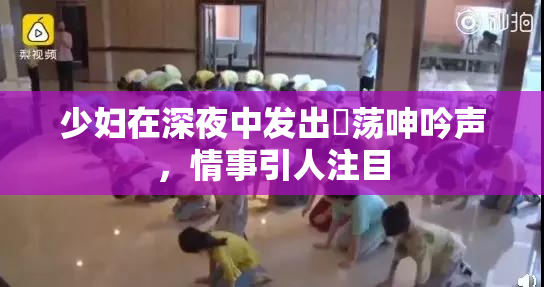少妇在深夜中发出婬荡呻吟声，情事引人注目