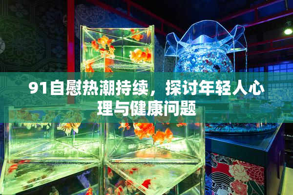 91自慰热潮持续，探讨年轻人心理与健康问题