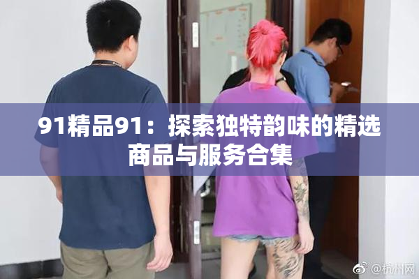91精品91：探索独特韵味的精选商品与服务合集