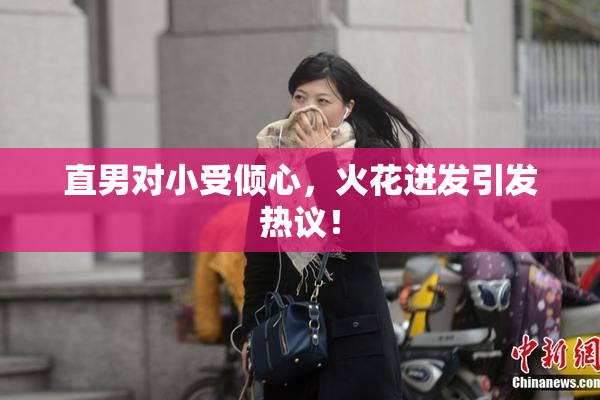 直男对小受倾心，火花迸发引发热议！