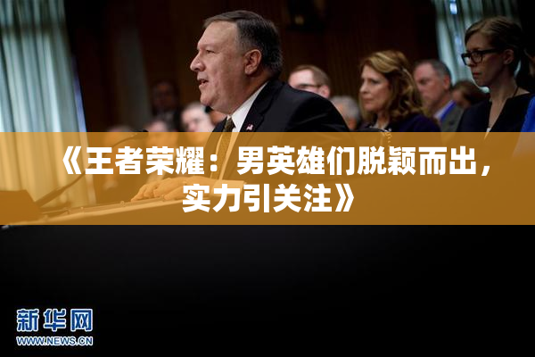 《王者荣耀：男英雄们脱颖而出，实力引关注》