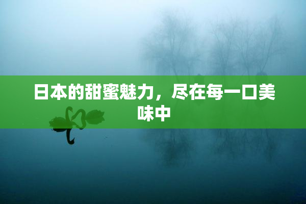 日本的甜蜜魅力，尽在每一口美味中