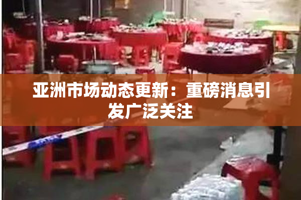 亚洲市场动态更新：重磅消息引发广泛关注