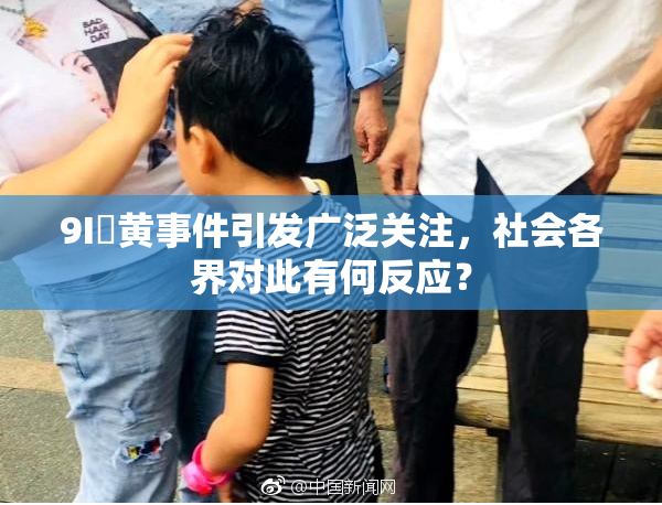 9I婬黄事件引发广泛关注，社会各界对此有何反应？