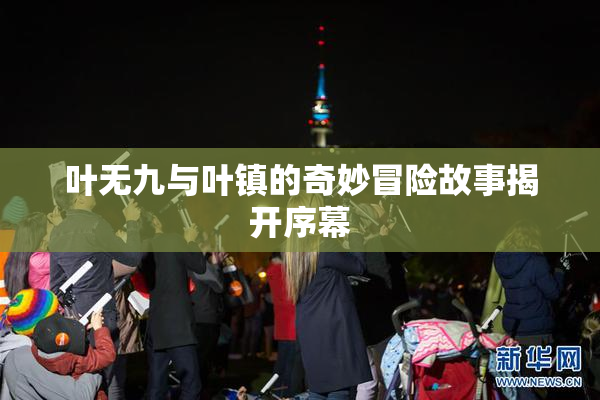 叶无九与叶镇的奇妙冒险故事揭开序幕
