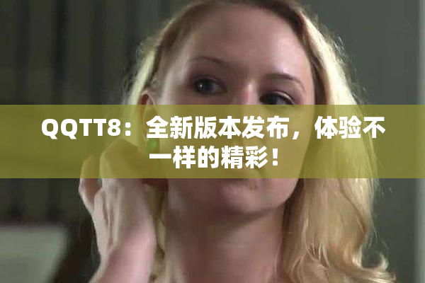 QQTT8：全新版本发布，体验不一样的精彩！