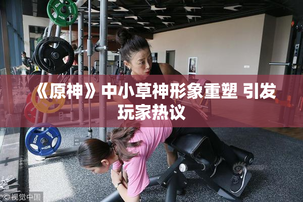 《原神》中小草神形象重塑 引发玩家热议